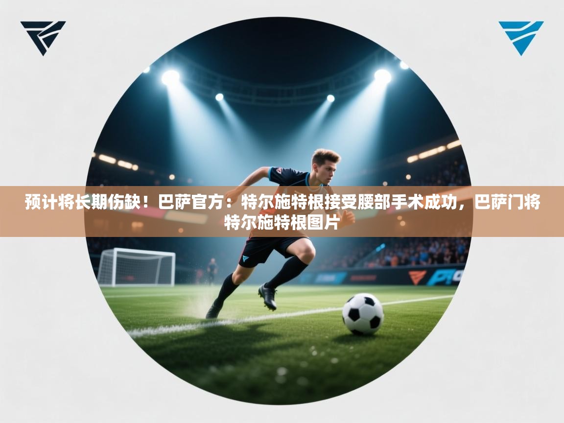 预计将长期伤缺!巴萨官方:特尔施特根接受腰部手术成功,巴萨门将特尔施特根图片 第1张