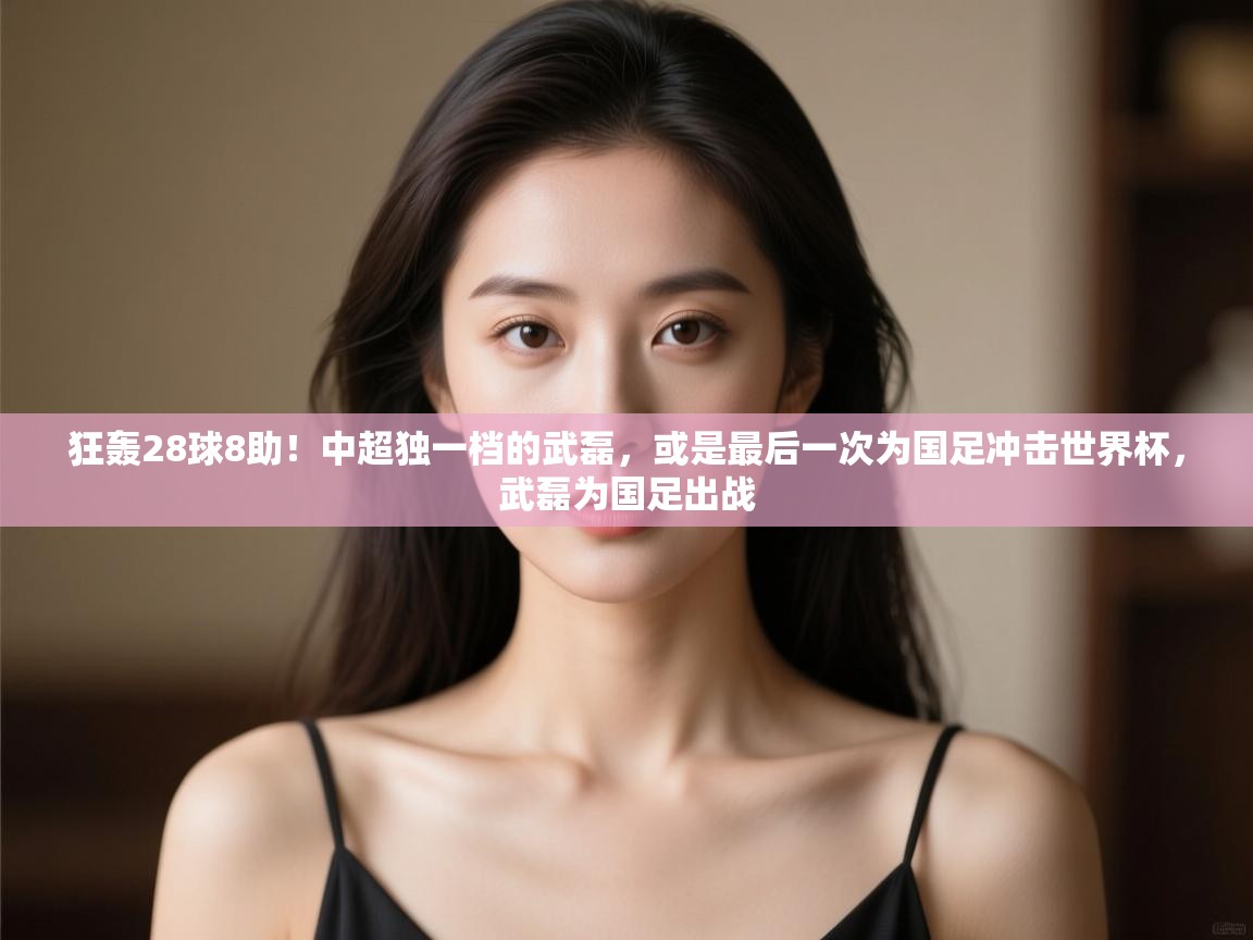 狂轰28球8助!中超独一档的武磊,或是最后一次为国足冲击世界杯,武磊为国足出战 第2张