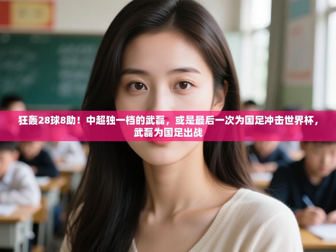 狂轰28球8助!中超独一档的武磊,或是最后一次为国足冲击世界杯,武磊为国足出战 第1张