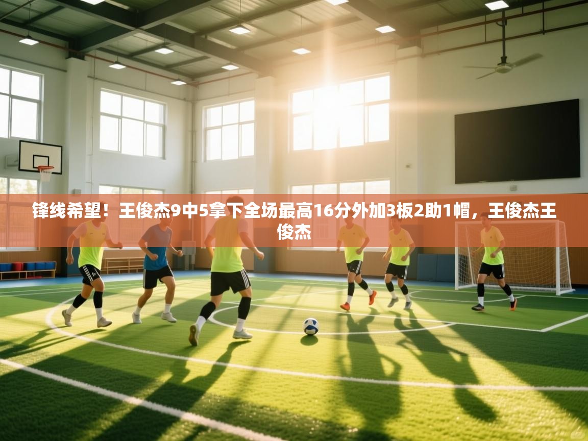 锋线希望!王俊杰9中5拿下全场最高16分外加3板2助1帽,王俊杰王俊杰 第1张