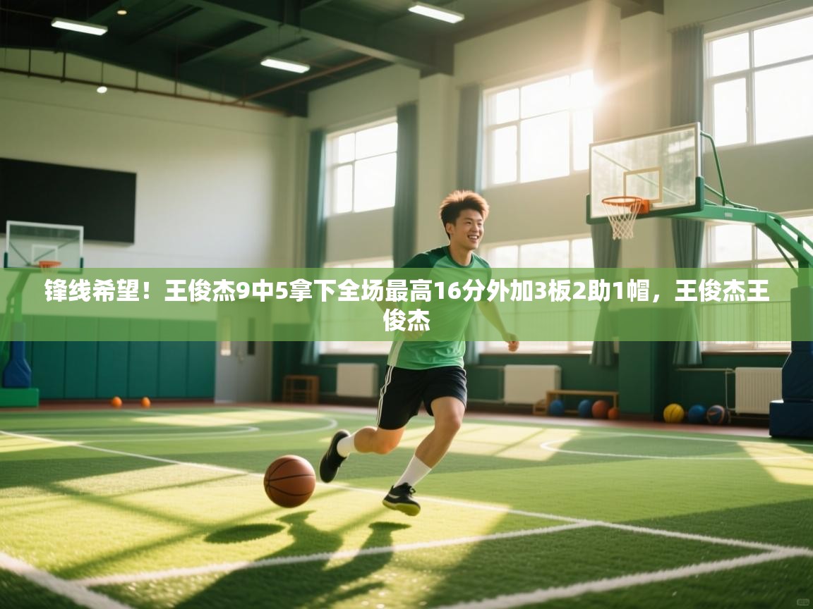 锋线希望!王俊杰9中5拿下全场最高16分外加3板2助1帽,王俊杰王俊杰 第2张