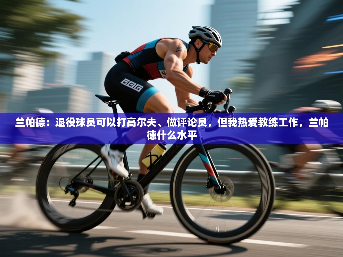 兰帕德:退役球员可以打高尔夫、做评论员,但我热爱教练工作,兰帕德什么水平 第2张