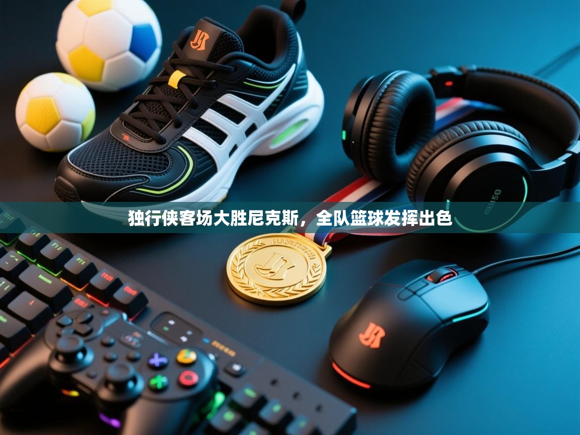 独行侠客场大胜尼克斯，全队篮球发挥出色