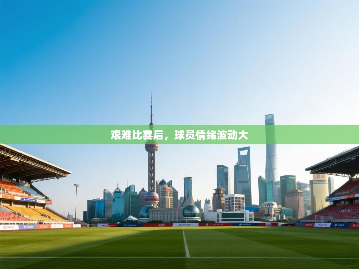 艰难比赛后，球员情绪波动大