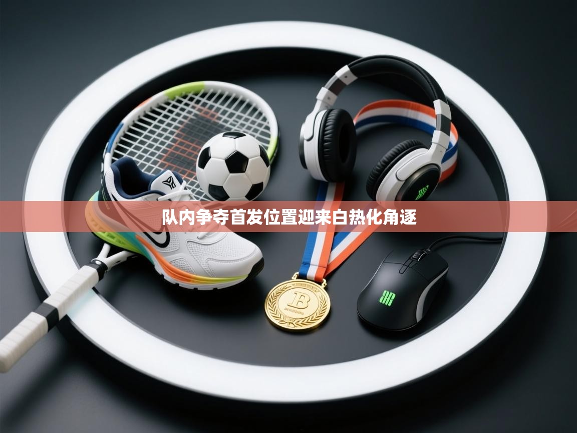 队内争夺首发位置迎来白热化角逐  第1张