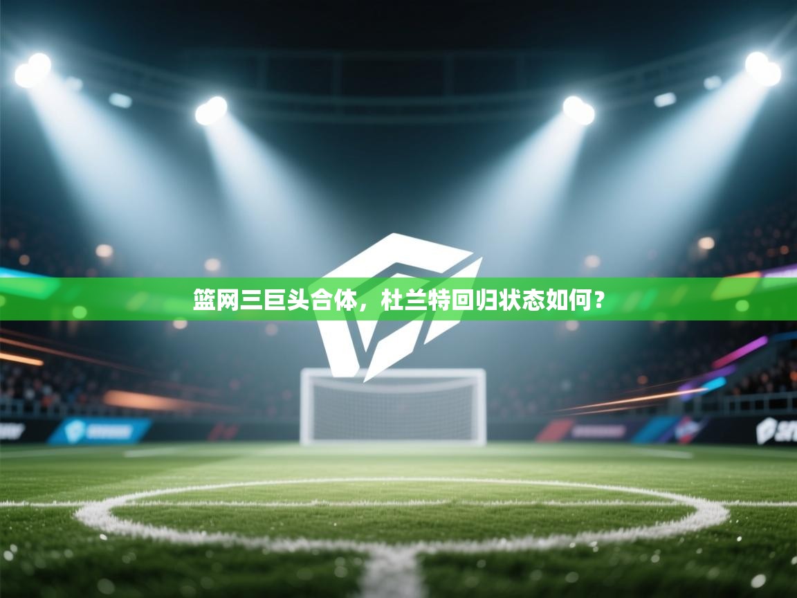 篮网三巨头合体，杜兰特回归状态如何？  第1张