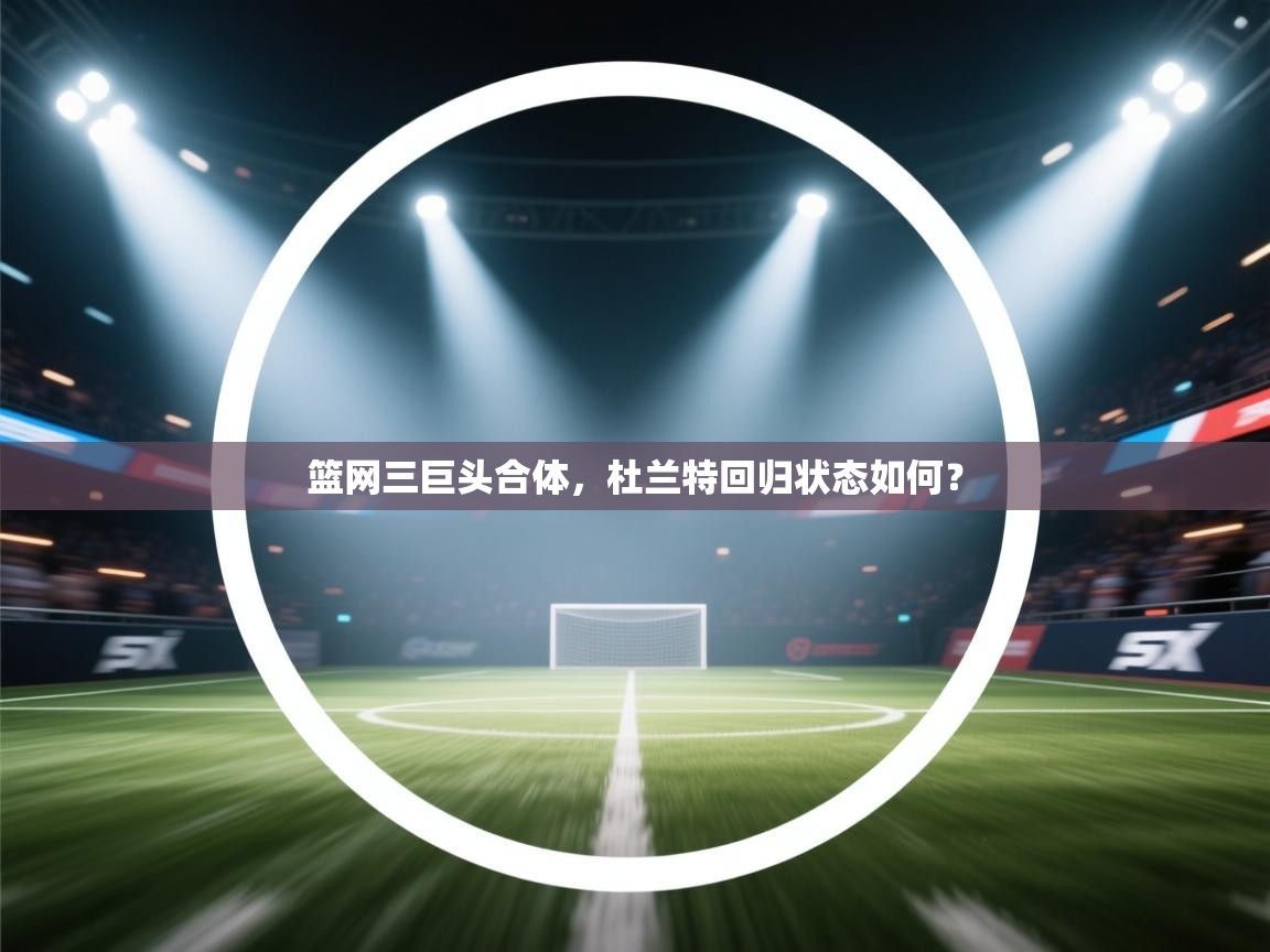 篮网三巨头合体，杜兰特回归状态如何？  第2张