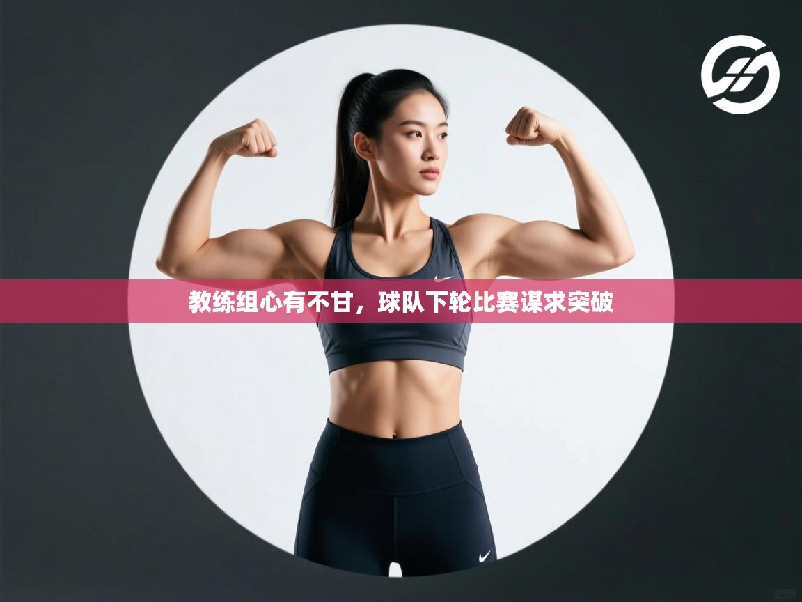 教练组心有不甘，球队下轮比赛谋求突破  第1张