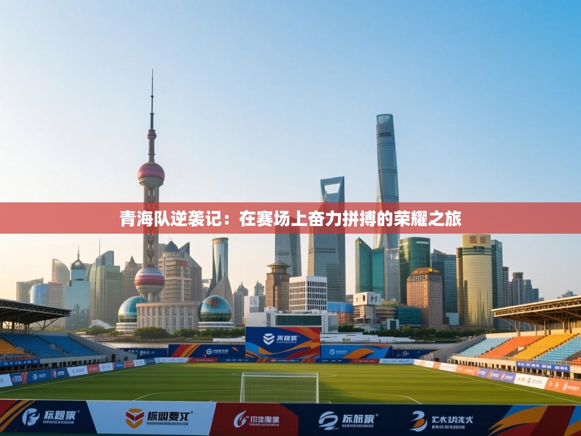 青海队逆袭记：在赛场上奋力拼搏的荣耀之旅  第1张